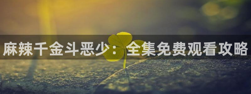 51漫画网站免费入口：麻辣千金斗恶少：全集免费观看攻略